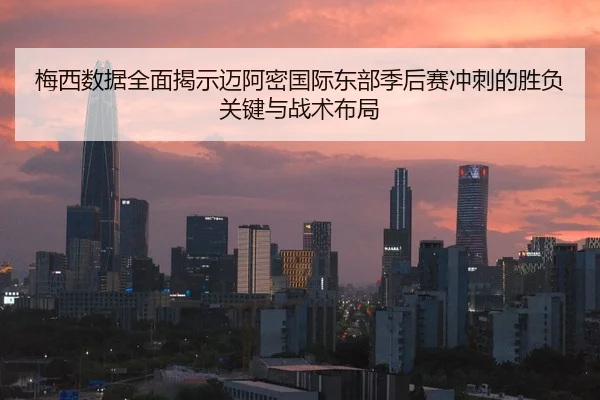 梅西数据全面揭示迈阿密国际东部季后赛冲刺的胜负关键与战术布局