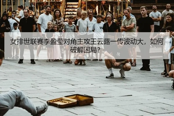 女排世联赛李盈莹对角主攻王云蕗一传波动大，如何破解困局？