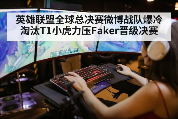 英雄联盟全球总决赛微博战队爆冷淘汰T1小虎力压Faker晋级决赛