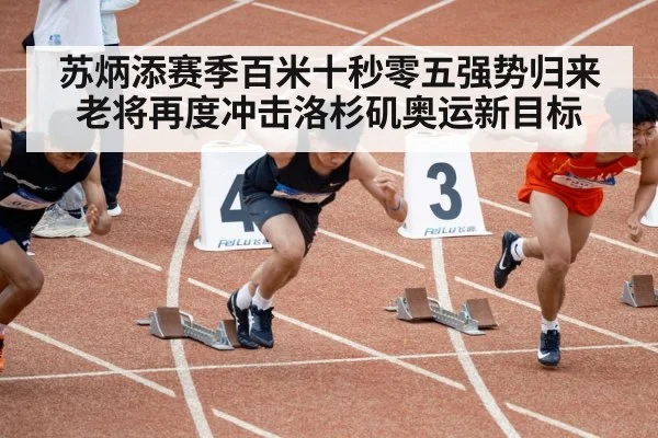 苏炳添赛季百米十秒零五强势归来 老将再度冲击洛杉矶奥运新目标