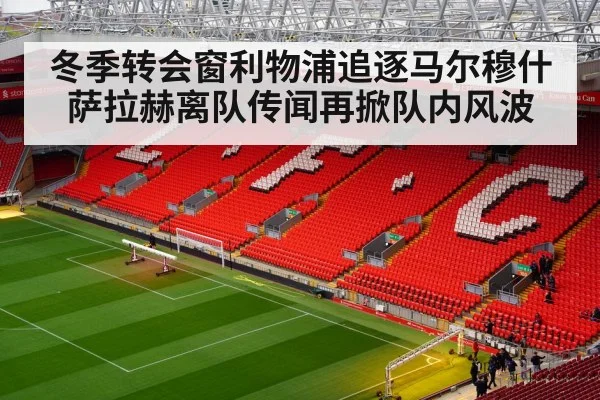 冬季转会窗利物浦追逐马尔穆什 萨拉赫离队传闻再掀队内风波