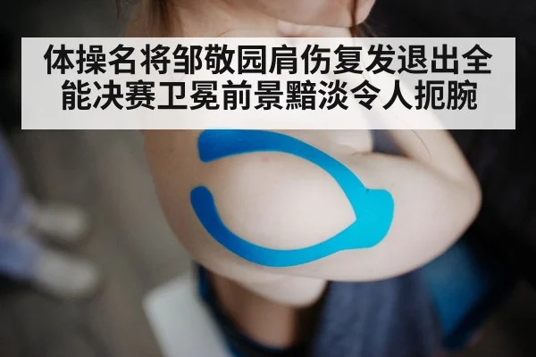 体操名将邹敬园肩伤复发退出全能决赛卫冕前景黯淡令人扼腕