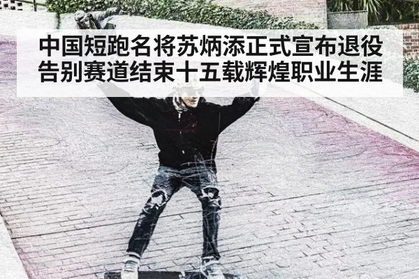 中国短跑名将苏炳添正式宣布退役告别赛道结束十五载辉煌职业生涯