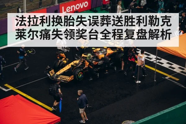 法拉利换胎失误葬送胜利勒克莱尔痛失领奖台全程复盘解析