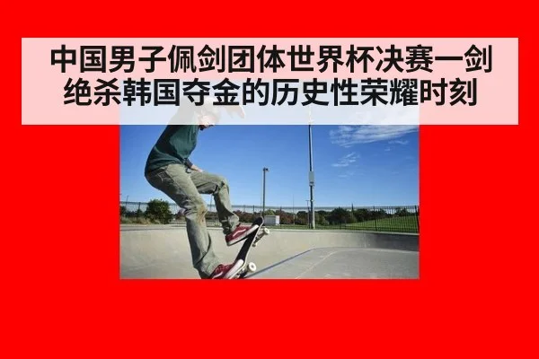中国男子佩剑团体世界杯决赛一剑绝杀韩国夺金的历史性荣耀时刻