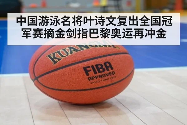 中国游泳名将叶诗文复出全国冠军赛摘金剑指巴黎奥运再冲金